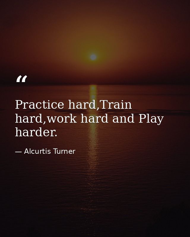 Practice hard,Train hard,work hard and Play harder. — Alcurtis Turner