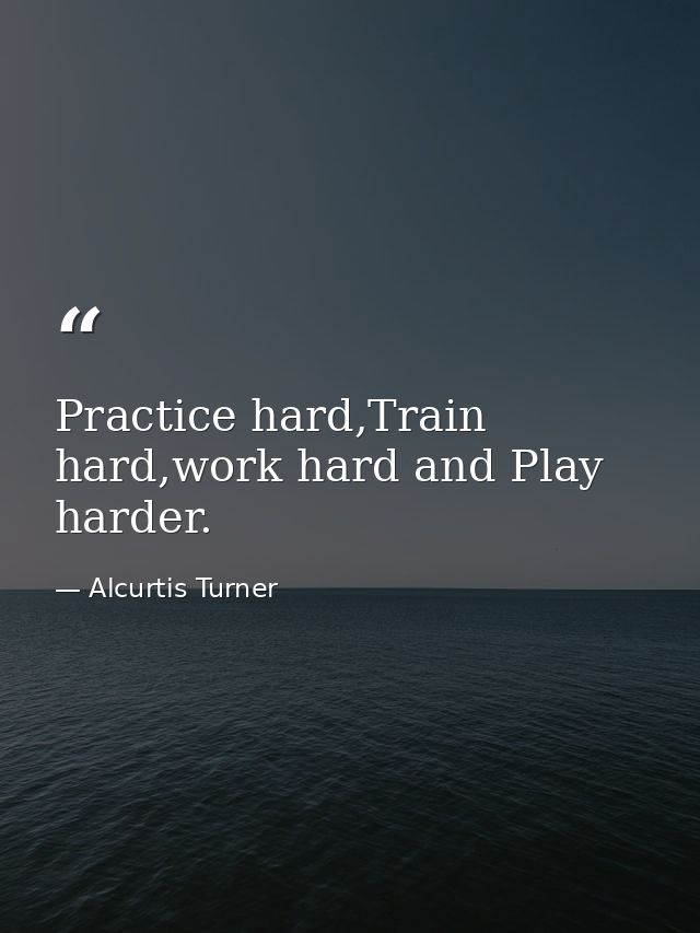 Practice hard,Train hard,work hard and Play harder. — Alcurtis Turner