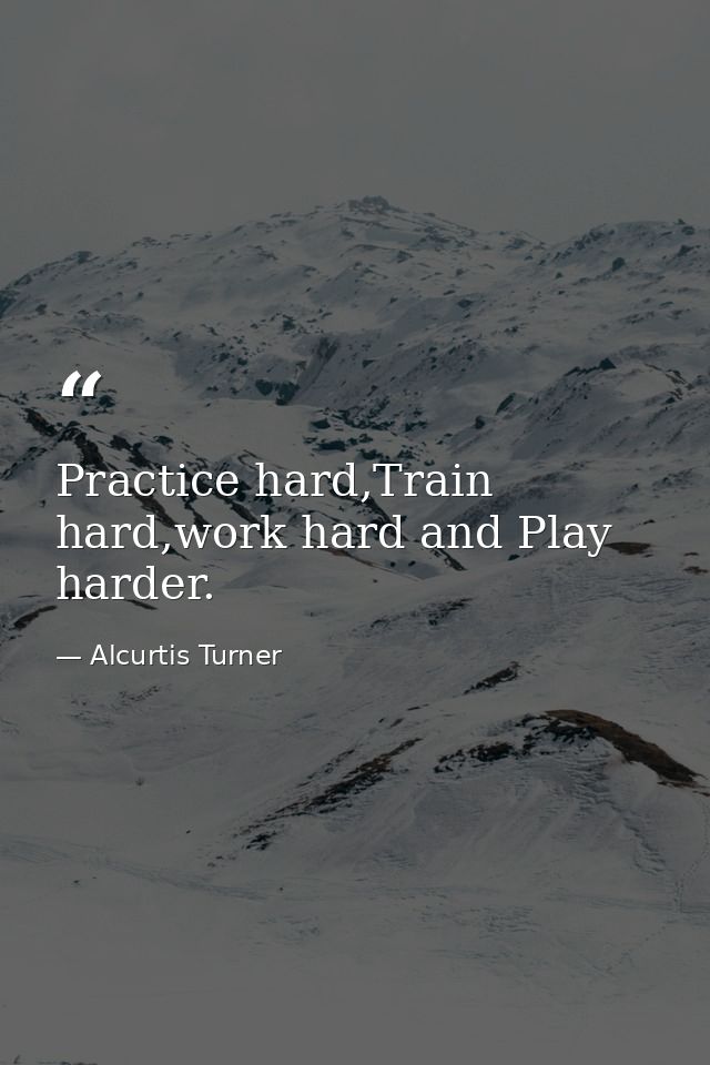Practice hard,Train hard,work hard and Play harder. — Alcurtis Turner