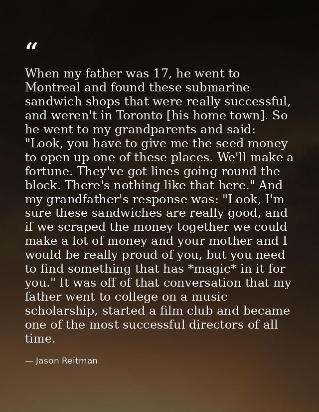 When my father was 17, he went to Montreal and found these submarine sandwich shops that were really successful, and wer — Jason Reitman