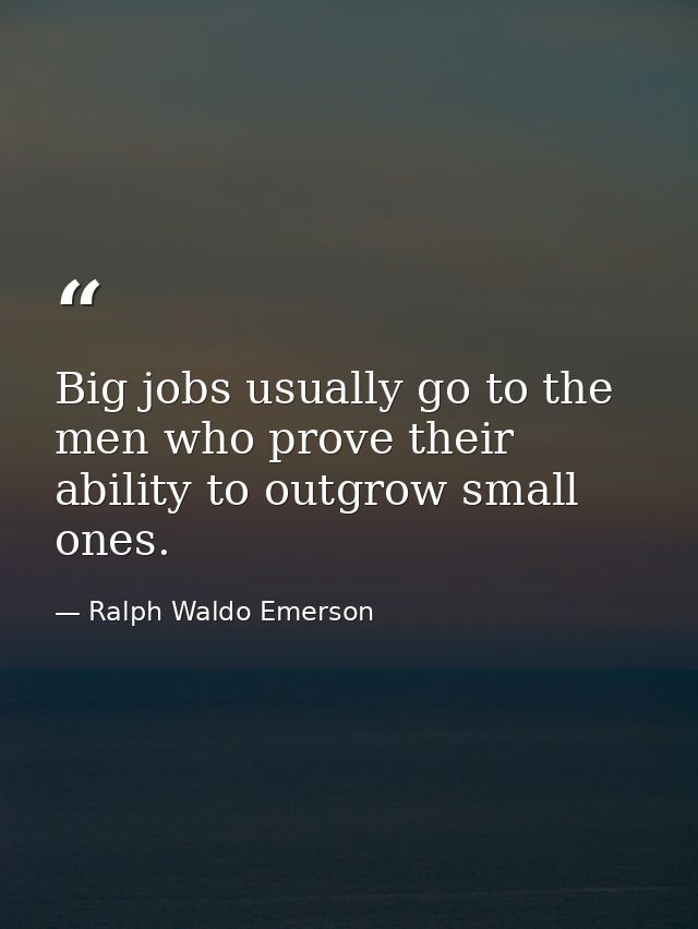 Big jobs usually go to the men who prove their ability to outgrow small ones. — Ralph Waldo Emerson