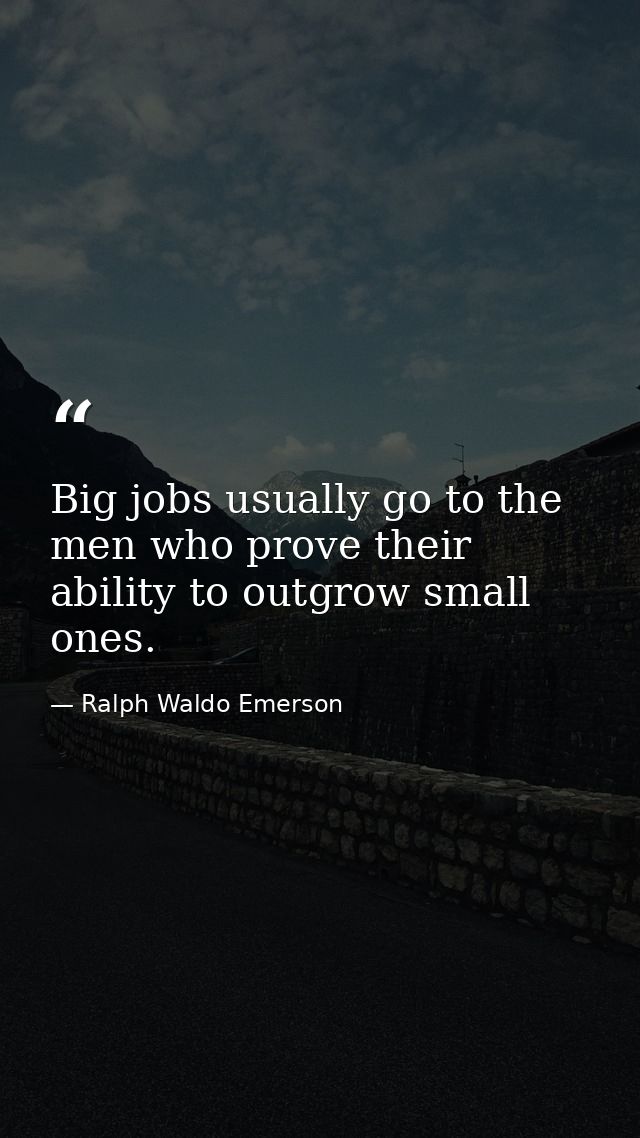 Big jobs usually go to the men who prove their ability to outgrow small ones. — Ralph Waldo Emerson