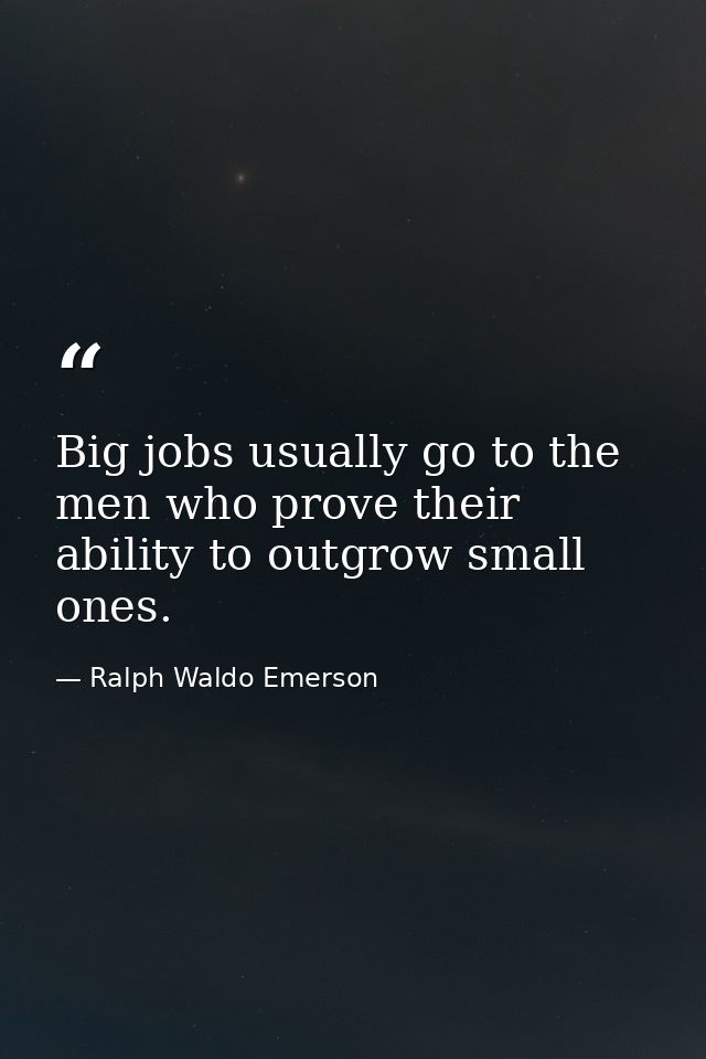 Big jobs usually go to the men who prove their ability to outgrow small ones. — Ralph Waldo Emerson