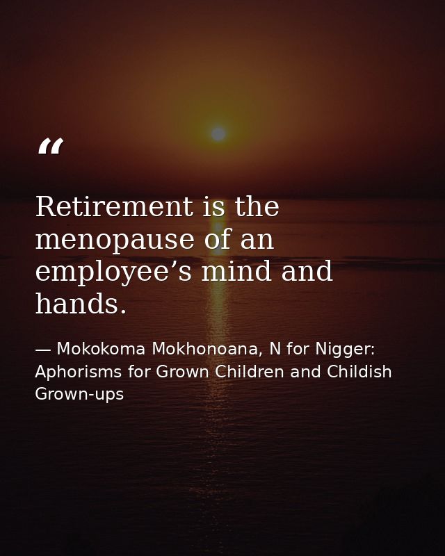 Retirement is the menopause of an employee’s mind and hands. — Mokokoma Mokhonoana, N for Nigger: Aphorisms for Grown Children and Childish Grown-ups