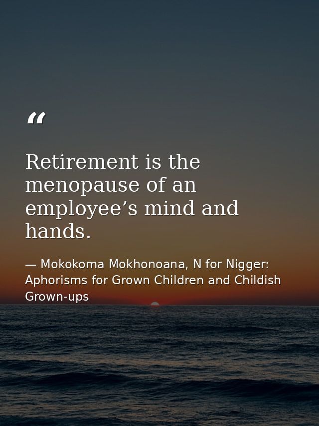 Retirement is the menopause of an employee’s mind and hands. — Mokokoma Mokhonoana, N for Nigger: Aphorisms for Grown Children and Childish Grown-ups