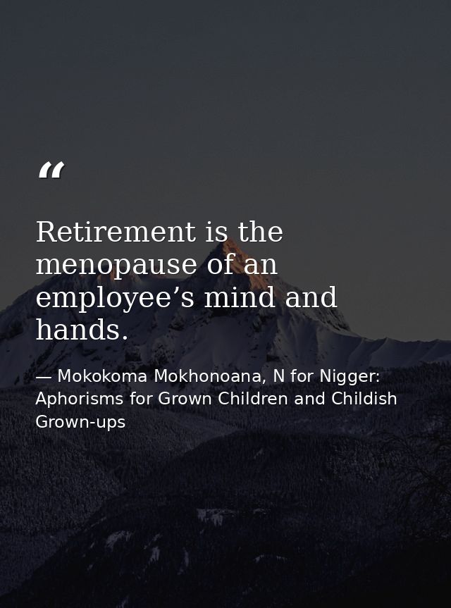 Retirement is the menopause of an employee’s mind and hands. — Mokokoma Mokhonoana, N for Nigger: Aphorisms for Grown Children and Childish Grown-ups