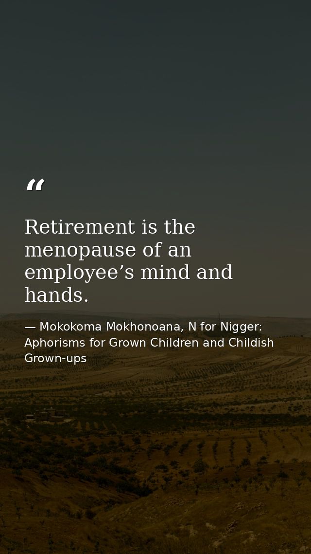 Retirement is the menopause of an employee’s mind and hands. — Mokokoma Mokhonoana, N for Nigger: Aphorisms for Grown Children and Childish Grown-ups