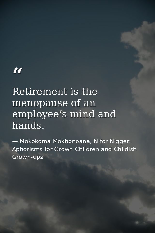 Retirement is the menopause of an employee’s mind and hands. — Mokokoma Mokhonoana, N for Nigger: Aphorisms for Grown Children and Childish Grown-ups