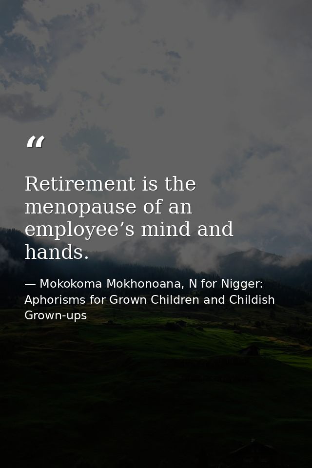 Retirement is the menopause of an employee’s mind and hands. — Mokokoma Mokhonoana, N for Nigger: Aphorisms for Grown Children and Childish Grown-ups