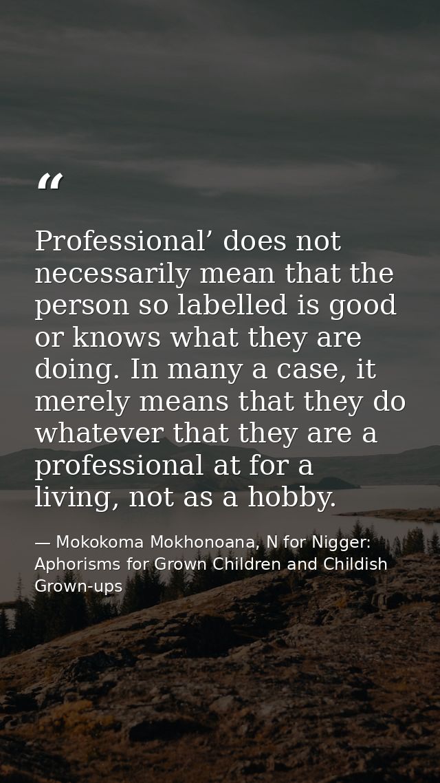 Professional’ does not necessarily mean that the person so labelled is good or knows what they are doing. In many a case — Mokokoma Mokhonoana, N for Nigger: Aphorisms for Grown Children and Childish Grown-ups