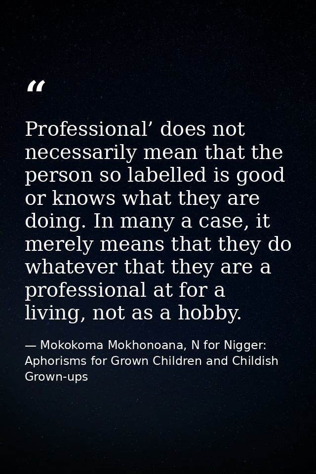 Professional’ does not necessarily mean that the person so labelled is good or knows what they are doing. In many a case — Mokokoma Mokhonoana, N for Nigger: Aphorisms for Grown Children and Childish Grown-ups