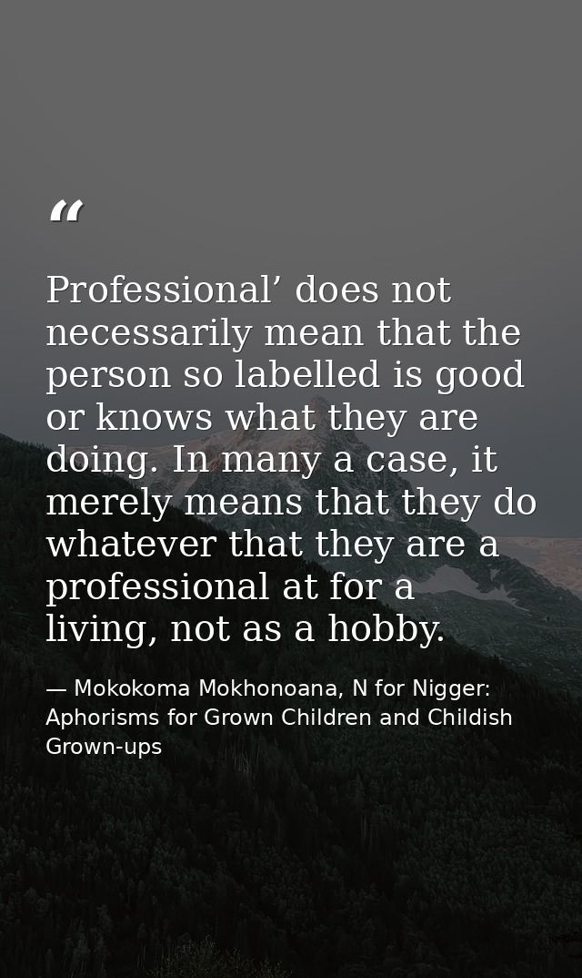 Professional’ does not necessarily mean that the person so labelled is good or knows what they are doing. In many a case — Mokokoma Mokhonoana, N for Nigger: Aphorisms for Grown Children and Childish Grown-ups