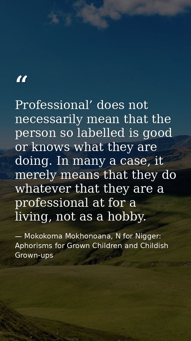 Professional’ does not necessarily mean that the person so labelled is good or knows what they are doing. In many a case — Mokokoma Mokhonoana, N for Nigger: Aphorisms for Grown Children and Childish Grown-ups