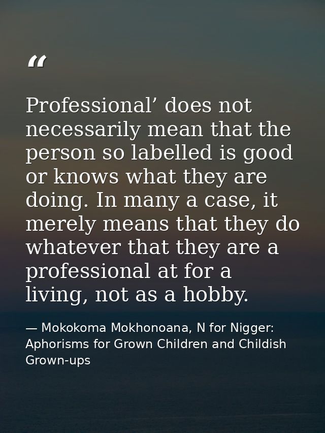 Professional’ does not necessarily mean that the person so labelled is good or knows what they are doing. In many a case — Mokokoma Mokhonoana, N for Nigger: Aphorisms for Grown Children and Childish Grown-ups