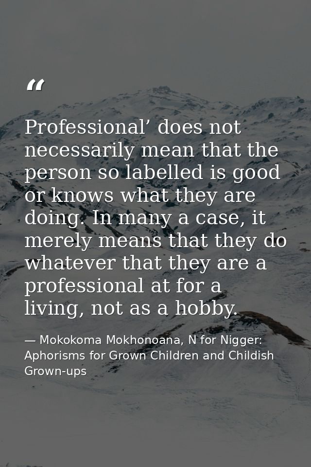 Professional’ does not necessarily mean that the person so labelled is good or knows what they are doing. In many a case — Mokokoma Mokhonoana, N for Nigger: Aphorisms for Grown Children and Childish Grown-ups