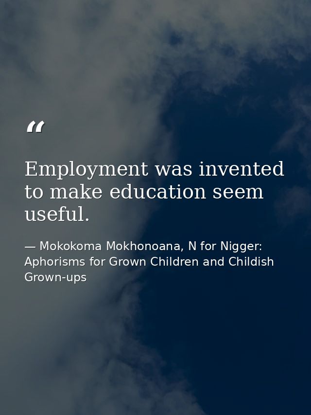 Employment was invented to make education seem useful. — Mokokoma Mokhonoana, N for Nigger: Aphorisms for Grown Children and Childish Grown-ups