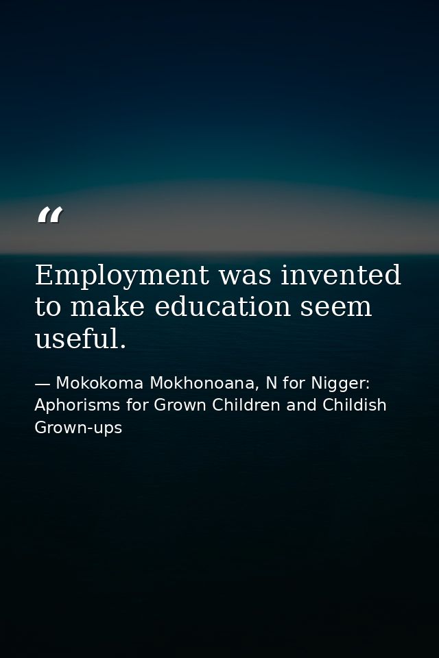 Employment was invented to make education seem useful. — Mokokoma Mokhonoana, N for Nigger: Aphorisms for Grown Children and Childish Grown-ups