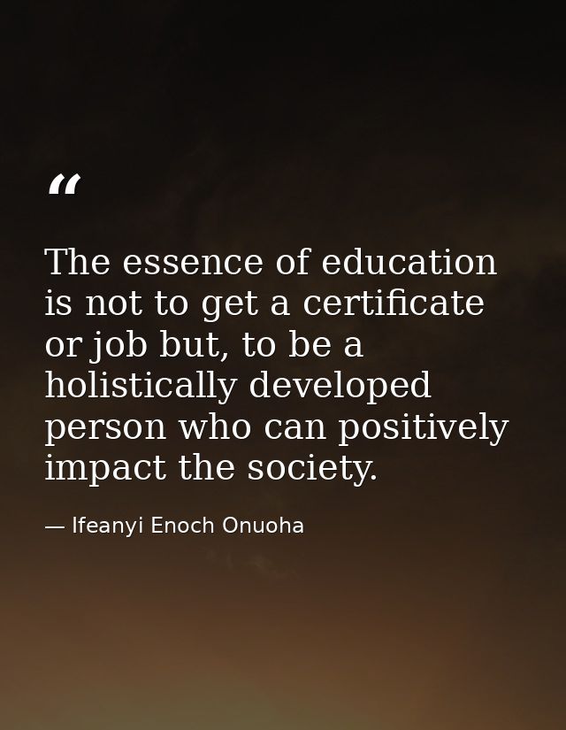 The essence of education is not to get a certificate or job but, to be a holistically developed person who can positivel — Ifeanyi Enoch Onuoha