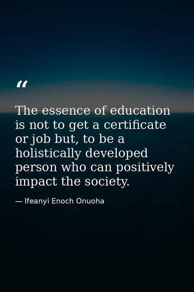 The essence of education is not to get a certificate or job but, to be a holistically developed person who can positivel — Ifeanyi Enoch Onuoha