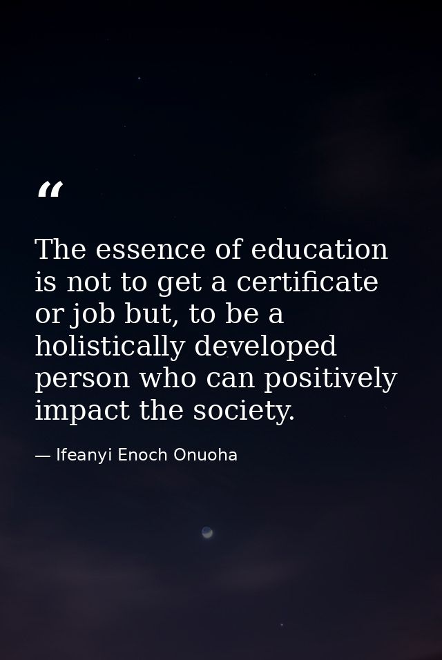 The essence of education is not to get a certificate or job but, to be a holistically developed person who can positivel — Ifeanyi Enoch Onuoha