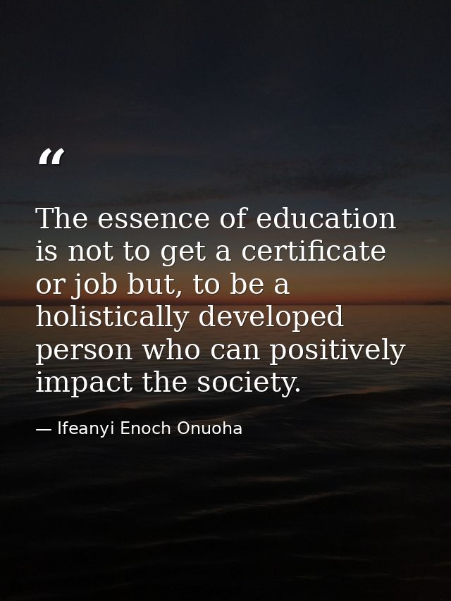 The essence of education is not to get a certificate or job but, to be a holistically developed person who can positivel — Ifeanyi Enoch Onuoha