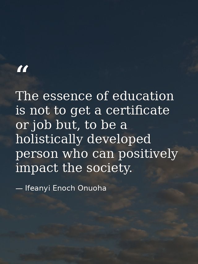 The essence of education is not to get a certificate or job but, to be a holistically developed person who can positivel — Ifeanyi Enoch Onuoha