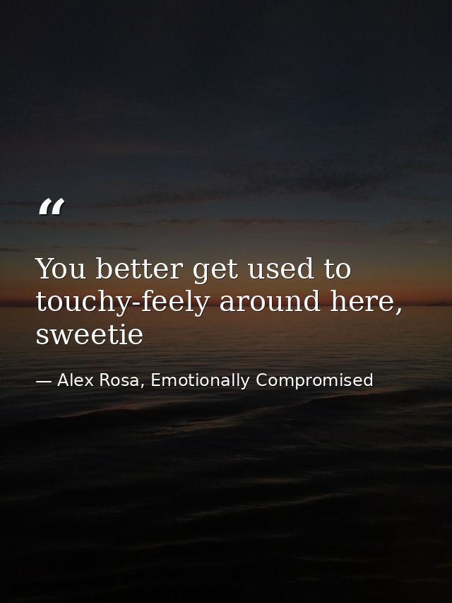 You better get used to touchy-feely around here, sweetie — Alex Rosa, Emotionally Compromised