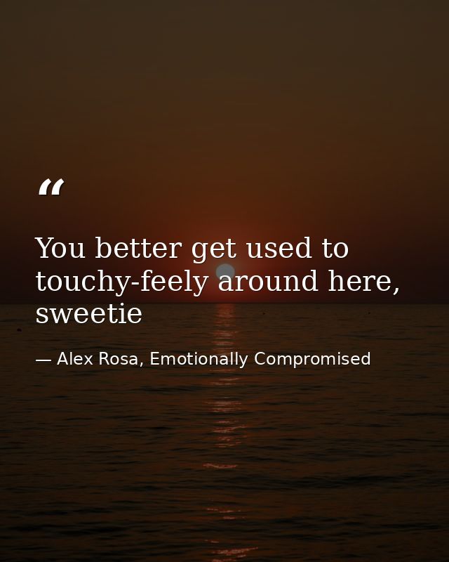 You better get used to touchy-feely around here, sweetie — Alex Rosa, Emotionally Compromised