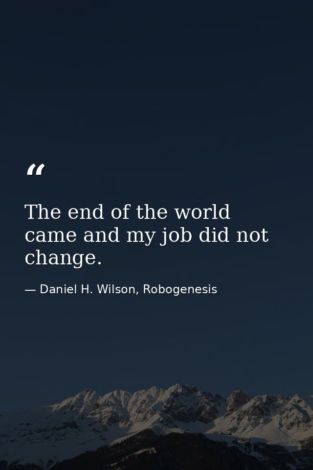 The end of the world came and my job did not change. — Daniel H. Wilson, Robogenesis