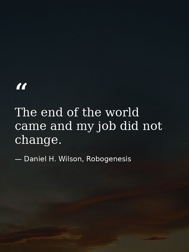The end of the world came and my job did not change. — Daniel H. Wilson, Robogenesis