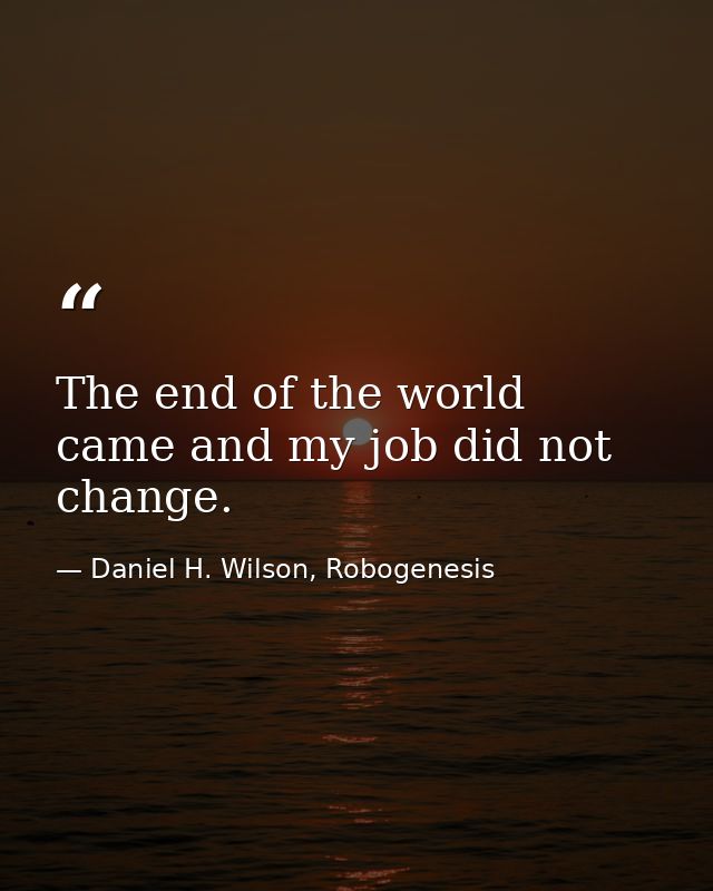 The end of the world came and my job did not change. — Daniel H. Wilson, Robogenesis