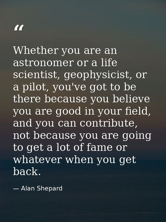 Whether you are an astronomer or a life scientist, geophysicist, or a pilot, you've got to be there because you believe  — Alan Shepard