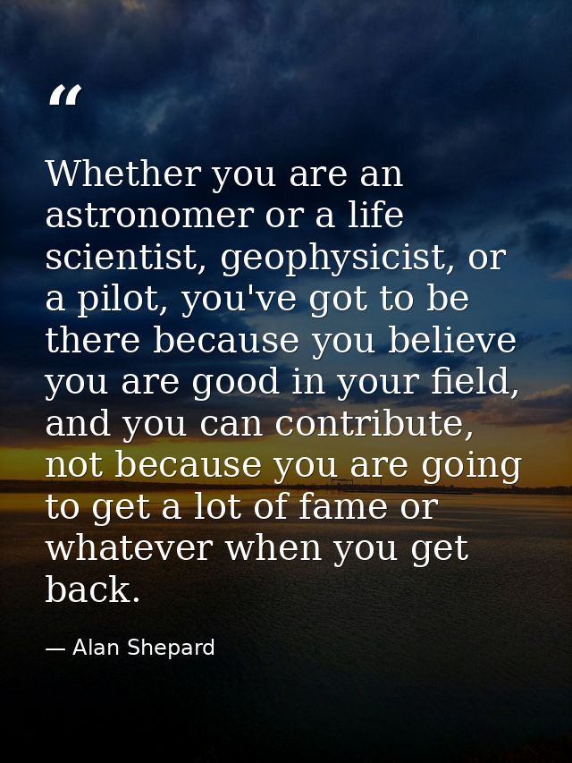 Whether you are an astronomer or a life scientist, geophysicist, or a pilot, you've got to be there because you believe  — Alan Shepard
