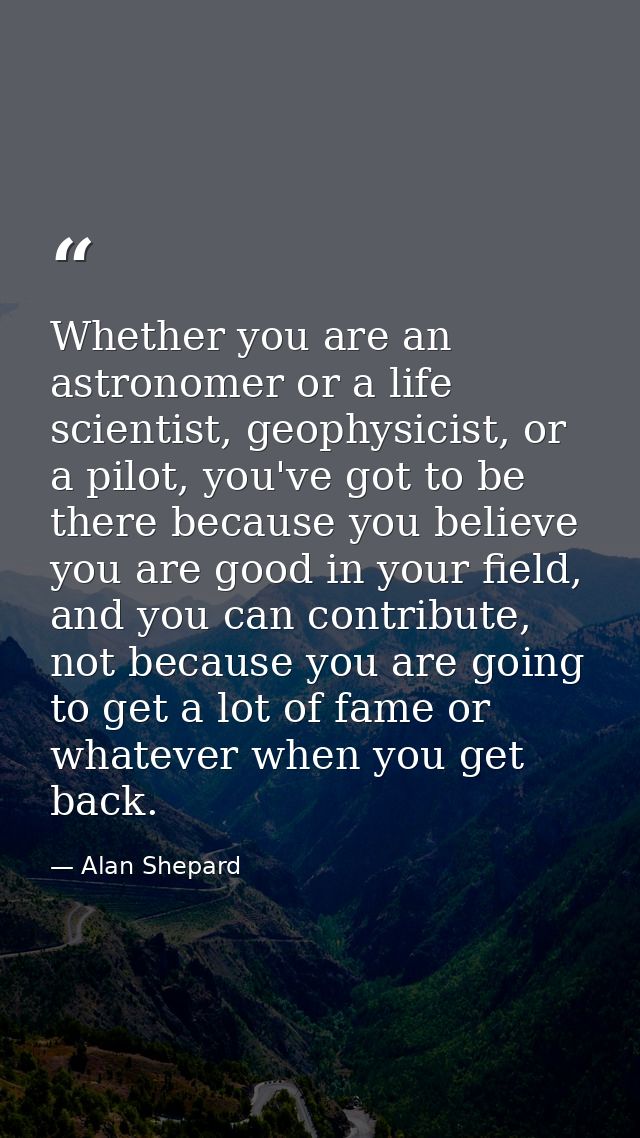 Whether you are an astronomer or a life scientist, geophysicist, or a pilot, you've got to be there because you believe  — Alan Shepard