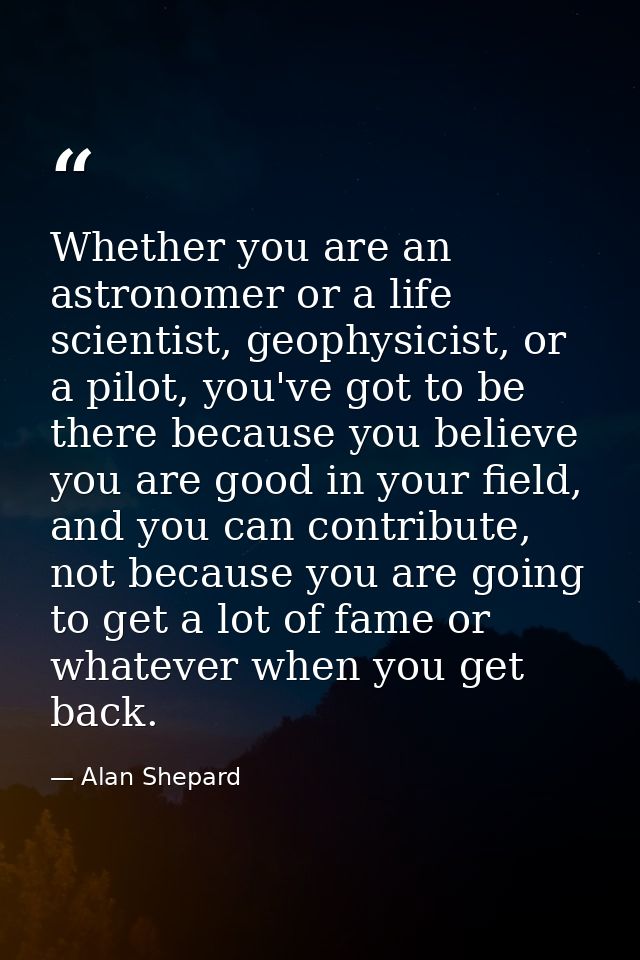 Whether you are an astronomer or a life scientist, geophysicist, or a pilot, you've got to be there because you believe  — Alan Shepard