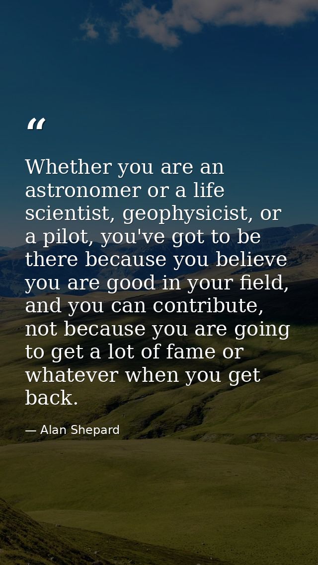 Whether you are an astronomer or a life scientist, geophysicist, or a pilot, you've got to be there because you believe  — Alan Shepard