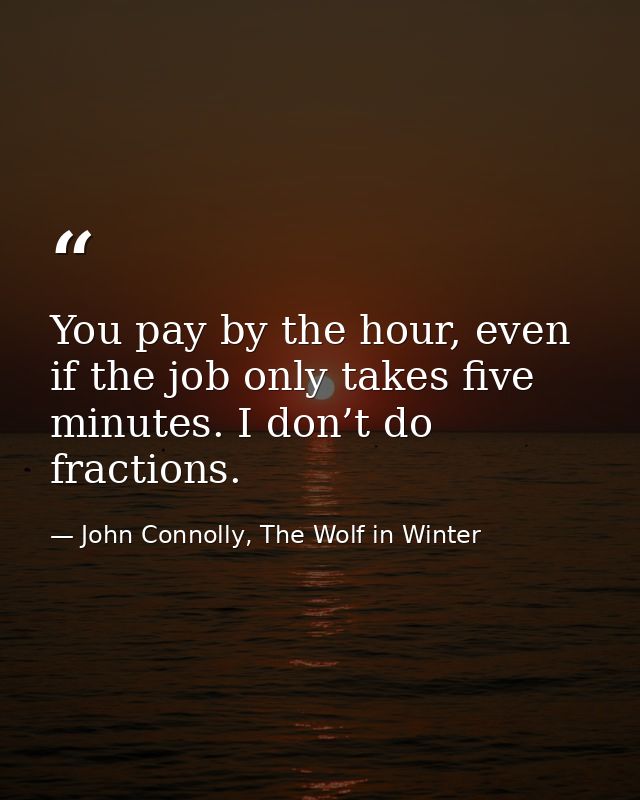You pay by the hour, even if the job only takes five minutes. I don’t do fractions. — John Connolly, The Wolf in Winter