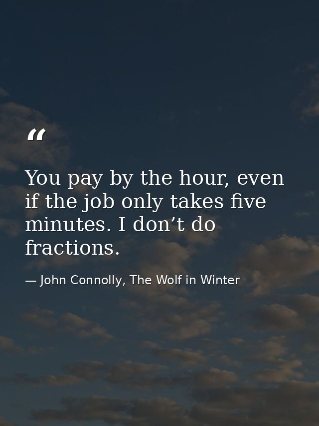 You pay by the hour, even if the job only takes five minutes. I don’t do fractions. — John Connolly, The Wolf in Winter