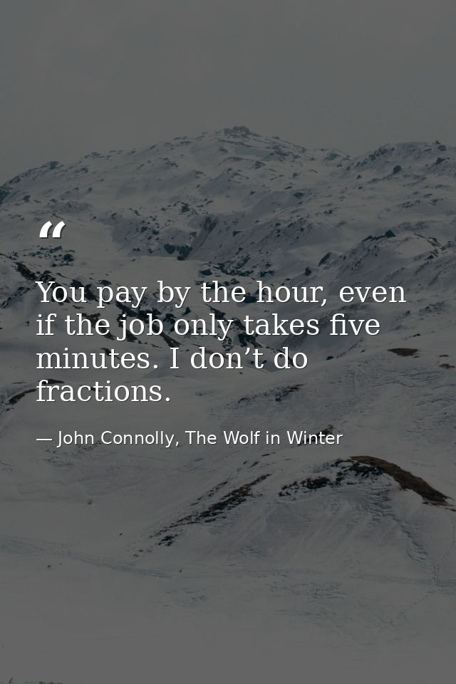 You pay by the hour, even if the job only takes five minutes. I don’t do fractions. — John Connolly, The Wolf in Winter
