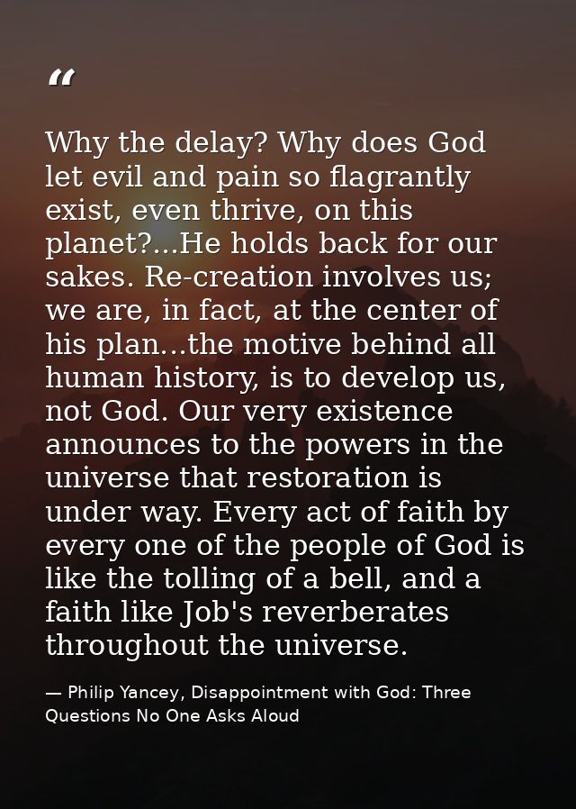 Why the delay? Why does God let evil and pain so flagrantly exist, even thrive, on this planet?...He holds back for our  — Philip Yancey, Disappointment with God: Three Questions No One Asks Aloud