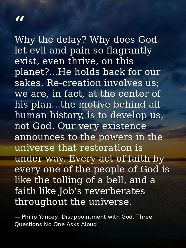 Why the delay? Why does God let evil and pain so flagrantly exist, even thrive, on this planet?...He holds back for our  — Philip Yancey, Disappointment with God: Three Questions No One Asks Aloud