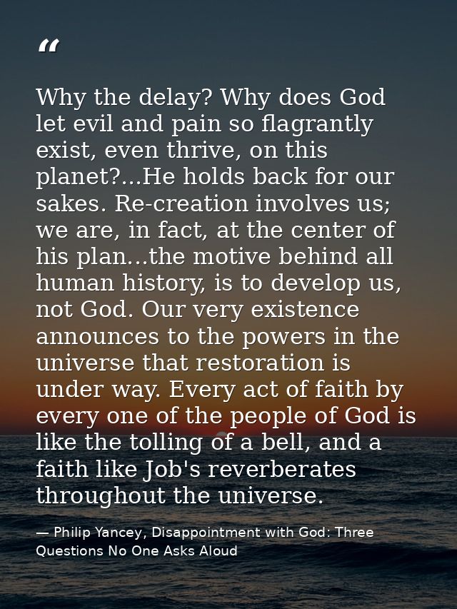 Why the delay? Why does God let evil and pain so flagrantly exist, even thrive, on this planet?...He holds back for our  — Philip Yancey, Disappointment with God: Three Questions No One Asks Aloud