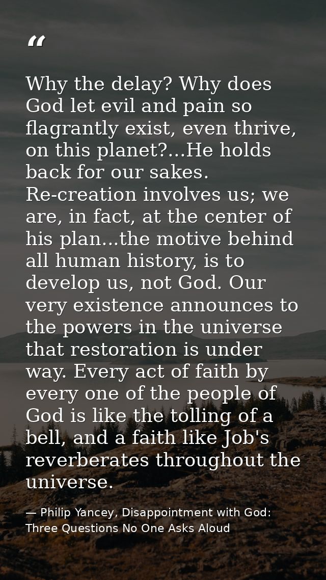 Why the delay? Why does God let evil and pain so flagrantly exist, even thrive, on this planet?...He holds back for our  — Philip Yancey, Disappointment with God: Three Questions No One Asks Aloud