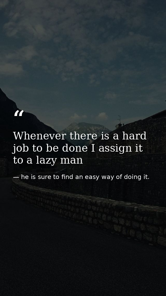 Whenever there is a hard job to be done I assign it to a lazy man — he is sure to find an easy way of doing it.