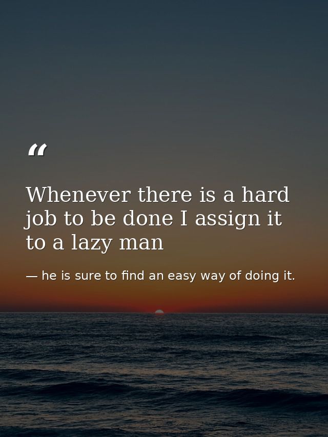 Whenever there is a hard job to be done I assign it to a lazy man — he is sure to find an easy way of doing it.