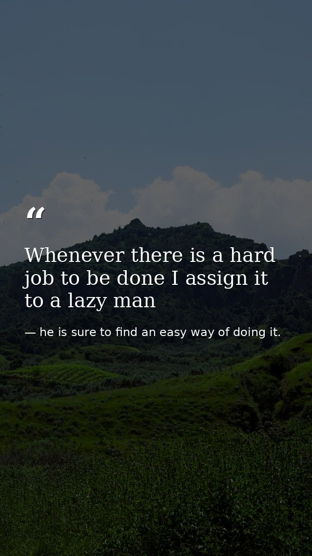 Whenever there is a hard job to be done I assign it to a lazy man — he is sure to find an easy way of doing it.