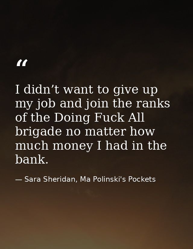 I didn’t want to give up my job and join the ranks of the Doing Fuck All brigade no matter how much money I had in the b — Sara Sheridan, Ma Polinski's Pockets