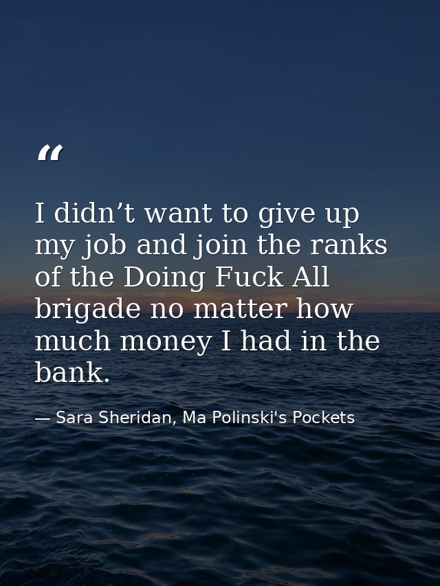 I didn’t want to give up my job and join the ranks of the Doing Fuck All brigade no matter how much money I had in the b — Sara Sheridan, Ma Polinski's Pockets