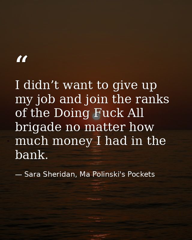 I didn’t want to give up my job and join the ranks of the Doing Fuck All brigade no matter how much money I had in the b — Sara Sheridan, Ma Polinski's Pockets