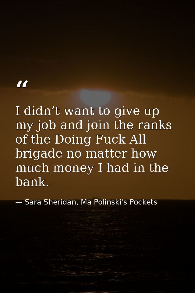 I didn’t want to give up my job and join the ranks of the Doing Fuck All brigade no matter how much money I had in the b — Sara Sheridan, Ma Polinski's Pockets